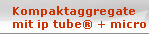 Kompaktaggregate
mit ip tube + micro